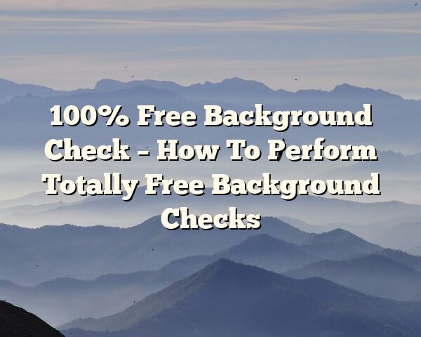 100% Free Background Check – How To Perform Totally Free Background Checks