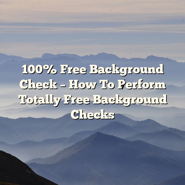 100% Free Background Check – How To Perform Totally Free Background Checks