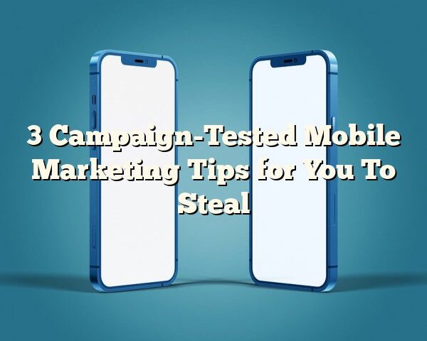 3 Campaign-Tested Mobile Marketing Tips for You To Steal