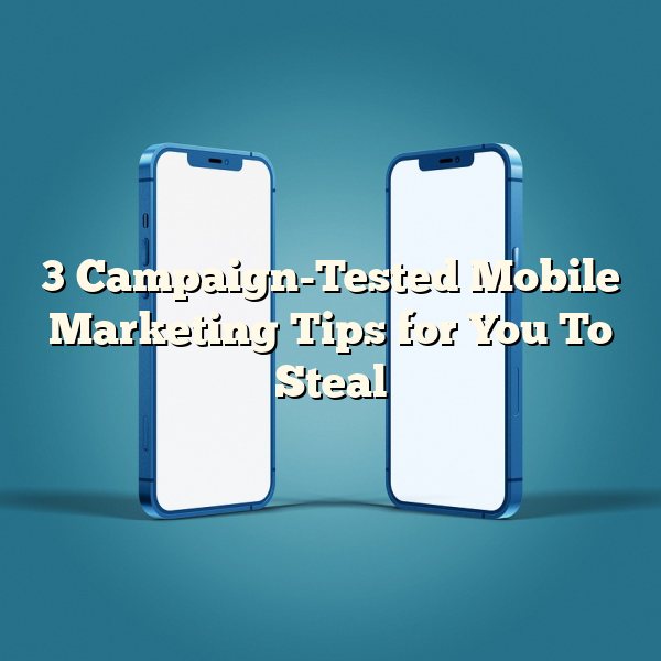 3 Campaign-Tested Mobile Marketing Tips for You To Steal