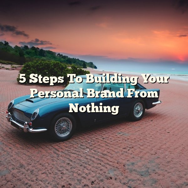 5 Steps To Building Your Personal Brand From Nothing