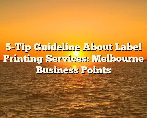 5-Tip Guideline About Label Printing Services: Melbourne Business Points