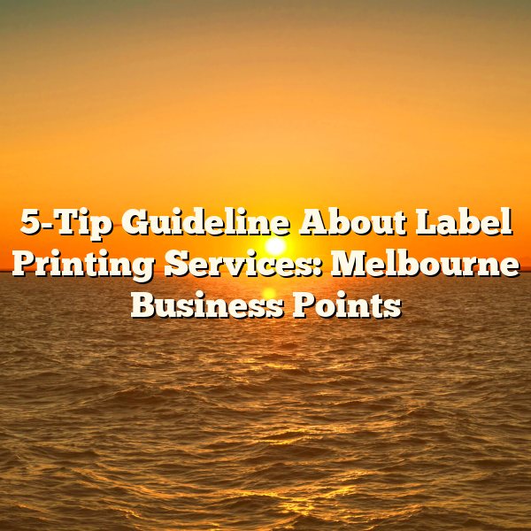 5-Tip Guideline About Label Printing Services: Melbourne Business Points