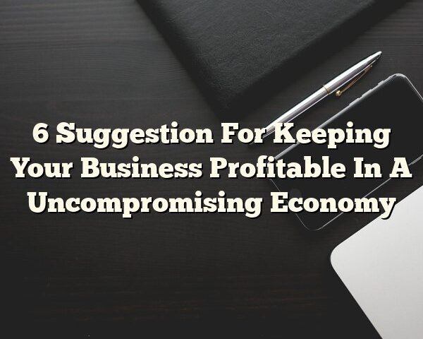 6 Suggestion For Keeping Your Business Profitable In A Uncompromising Economy