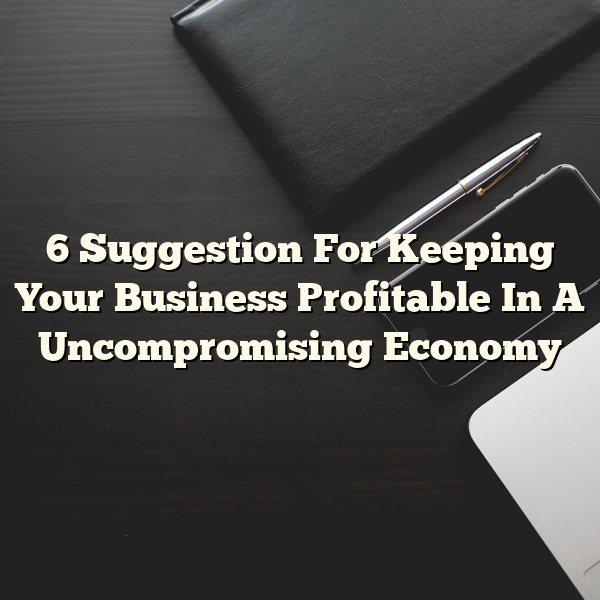 6 Suggestion For Keeping Your Business Profitable In A Uncompromising Economy