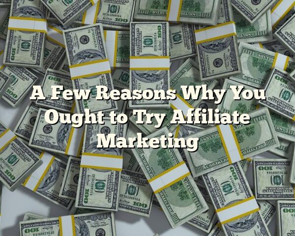 A Few Reasons Why You Ought to Try Affiliate Marketing