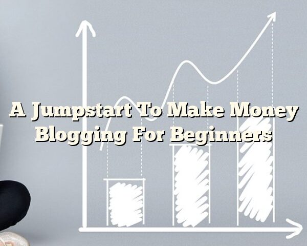 A Jumpstart To Make Money Blogging For Beginners