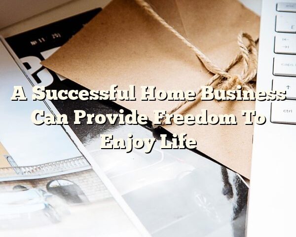 A Successful Home Business Can Provide Freedom To Enjoy Life