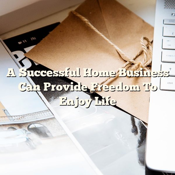 A Successful Home Business Can Provide Freedom To Enjoy Life