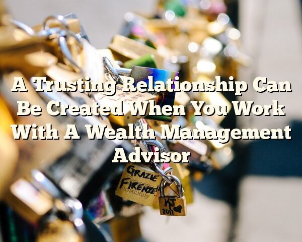 A Trusting Relationship Can Be Created When You Work With A Wealth Management Advisor