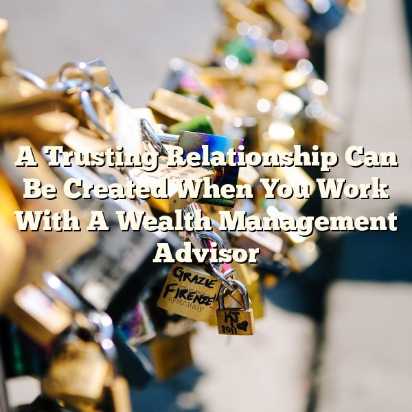 A Trusting Relationship Can Be Created When You Work With A Wealth Management Advisor