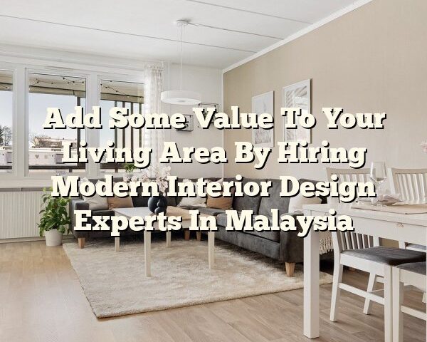 Add Some Value To Your Living Area By Hiring Modern Interior Design Experts In Malaysia