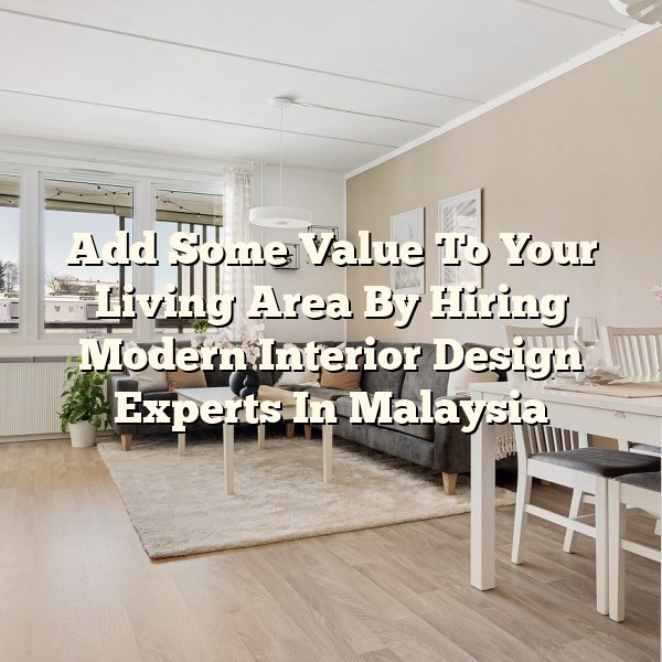 Add Some Value To Your Living Area By Hiring Modern Interior Design Experts In Malaysia