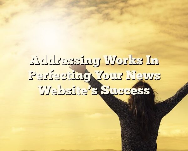 Addressing Works In Perfecting Your News Website’s Success