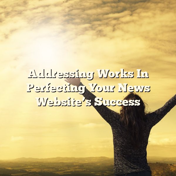 Addressing Works In Perfecting Your News Website’s Success