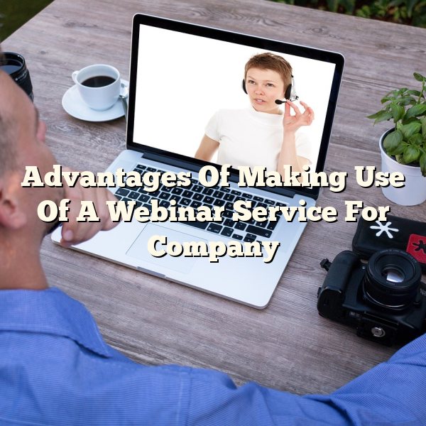 Advantages Of Making Use Of A Webinar Service For Company