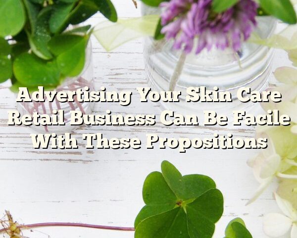 Advertising Your Skin Care Retail Business Can Be Facile With These Propositions