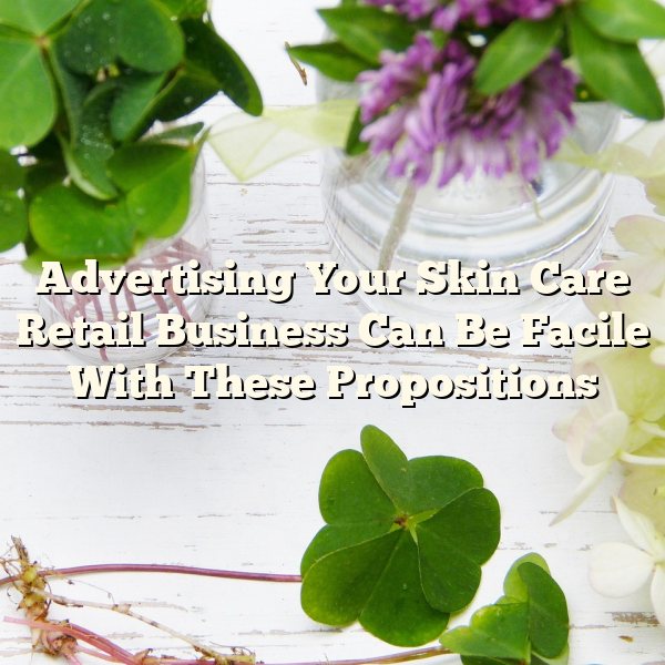 Advertising Your Skin Care Retail Business Can Be Facile With These Propositions