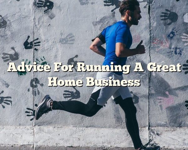 Advice For Running A Great Home Business