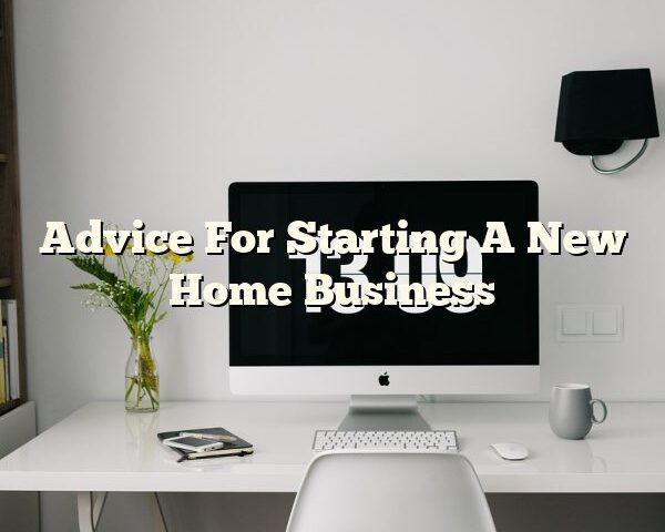 Advice For Starting A New Home Business