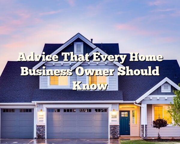 Advice That Every Home Business Owner Should Know