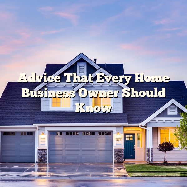 Advice That Every Home Business Owner Should Know