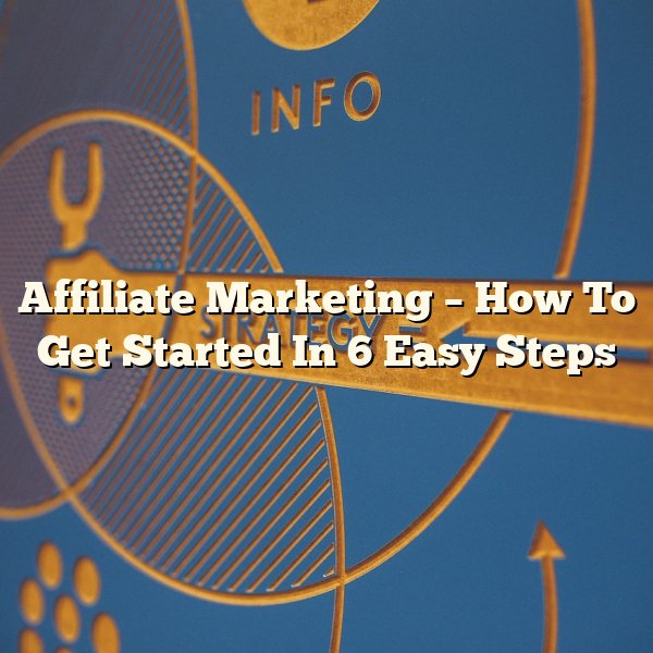 Affiliate Marketing – How To Get Started In 6 Easy Steps