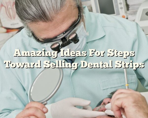 Amazing Ideas For Steps Toward Selling Dental Strips