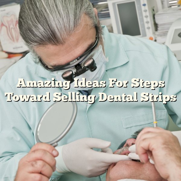 Amazing Ideas For Steps Toward Selling Dental Strips