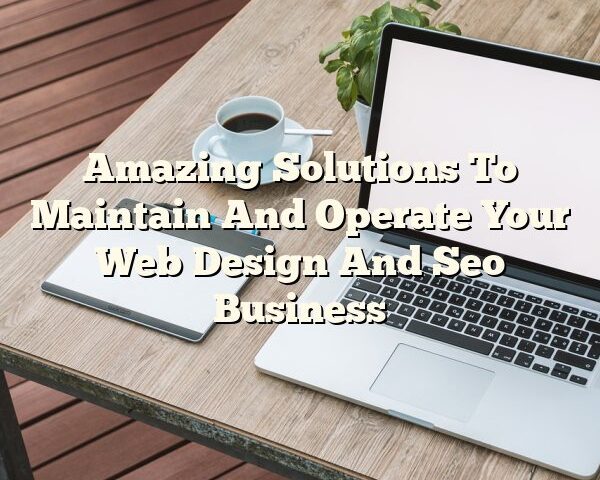 Amazing Solutions To Maintain And Operate Your Web Design And Seo Business