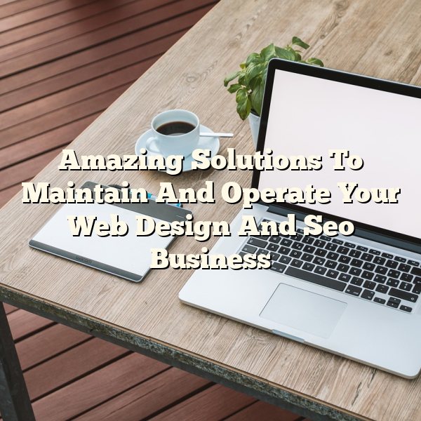 Amazing Solutions To Maintain And Operate Your Web Design And Seo Business