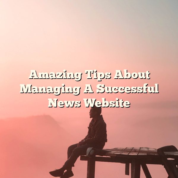 Amazing Tips About Managing A Successful News Website