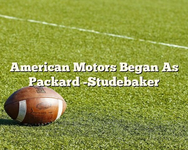 American Motors Began As Packard -Studebaker