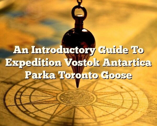 An Introductory Guide To Expedition Vostok Antartica Parka Toronto Goose