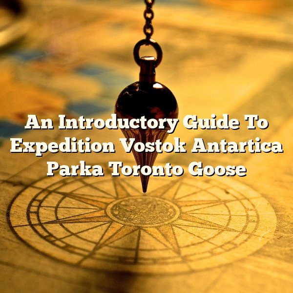 An Introductory Guide To Expedition Vostok Antartica Parka Toronto Goose