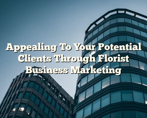 Appealing To Your Potential Clients Through Florist Business Marketing