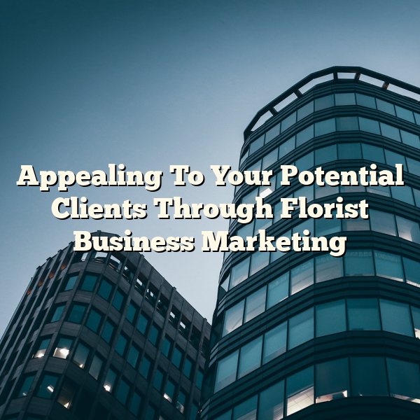 Appealing To Your Potential Clients Through Florist Business Marketing