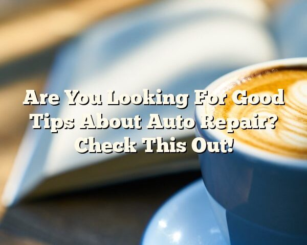 Are You Looking For Good Tips About Auto Repair? Check This Out!