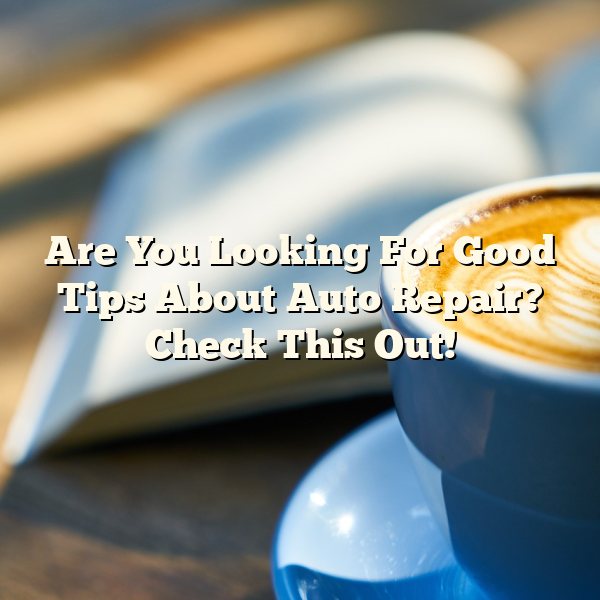 Are You Looking For Good Tips About Auto Repair? Check This Out!