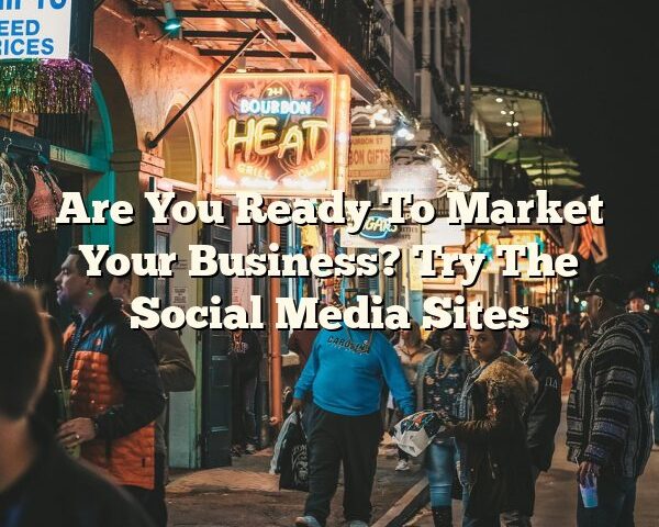 Are You Ready To Market Your Business? Try The Social Media Sites