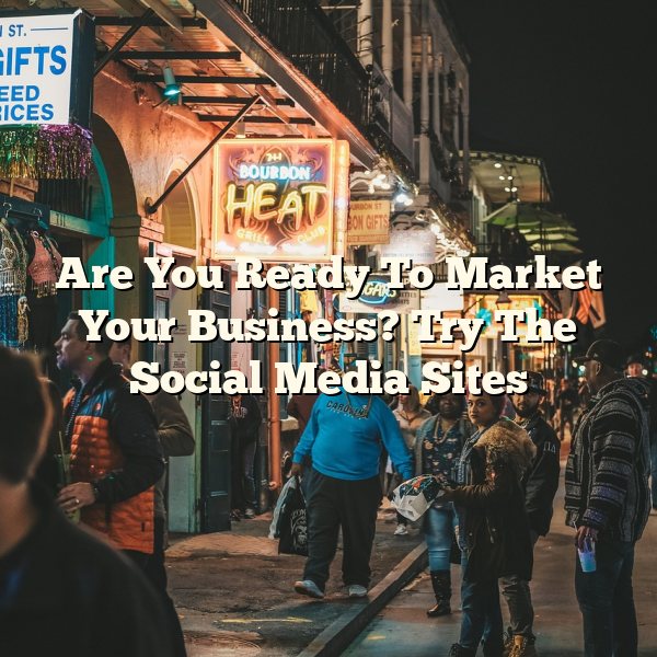 Are You Ready To Market Your Business? Try The Social Media Sites