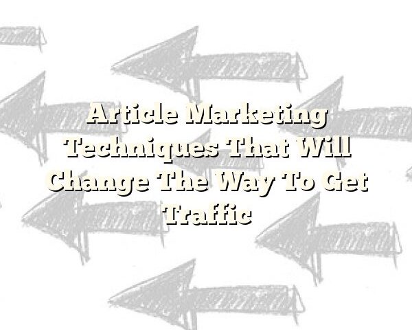 Article Marketing Techniques That Will Change The Way To Get Traffic