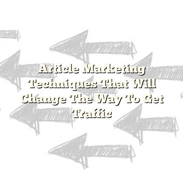 Article Marketing Techniques That Will Change The Way To Get Traffic