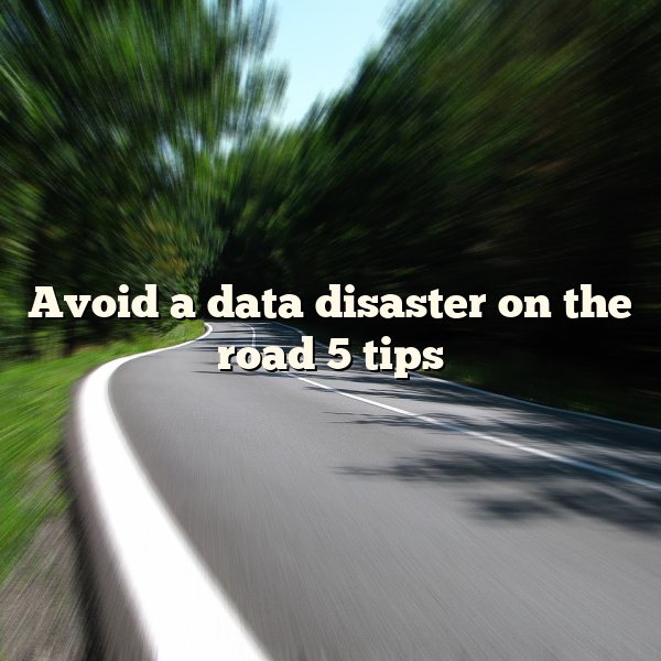 Avoid a data disaster on the road 5 tips