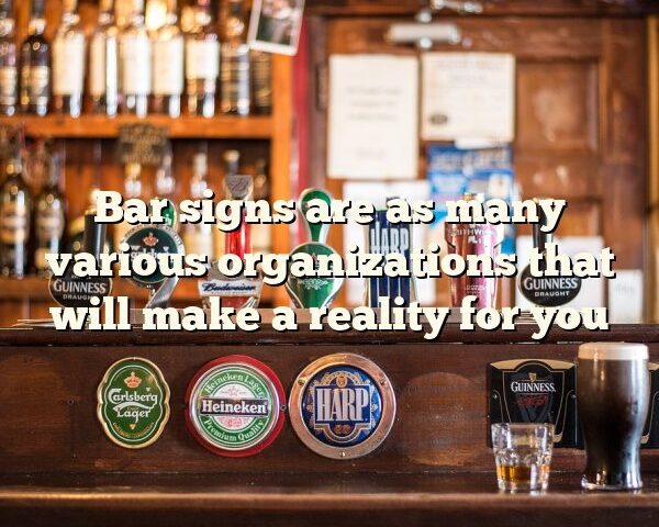 Bar signs are as many various organizations that will make a reality for you