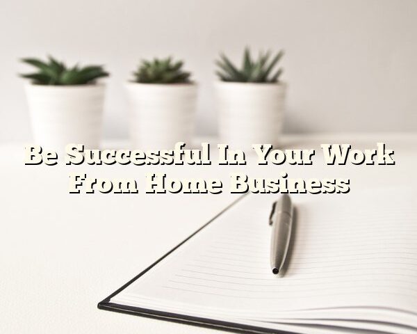 Be Successful In Your Work From Home Business