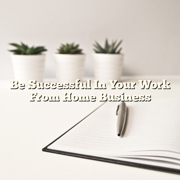 Be Successful In Your Work From Home Business