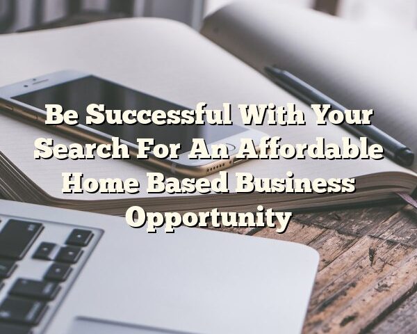 Be Successful With Your Search For An Affordable Home Based Business Opportunity