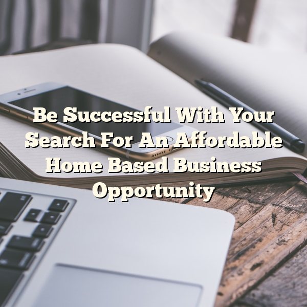 Be Successful With Your Search For An Affordable Home Based Business Opportunity