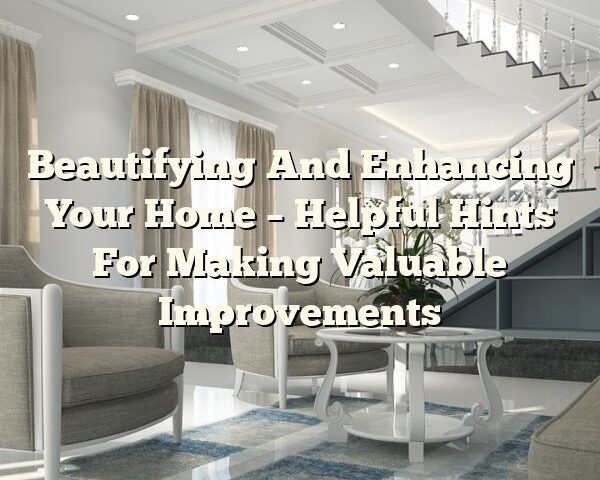 Beautifying And Enhancing Your Home – Helpful Hints For Making Valuable Improvements